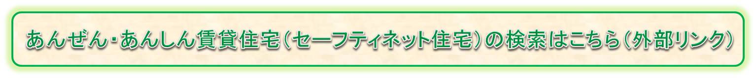 あんぜん・あんしん賃貸住宅（セーフティネット住宅）の検索はこちら（外部リンク）